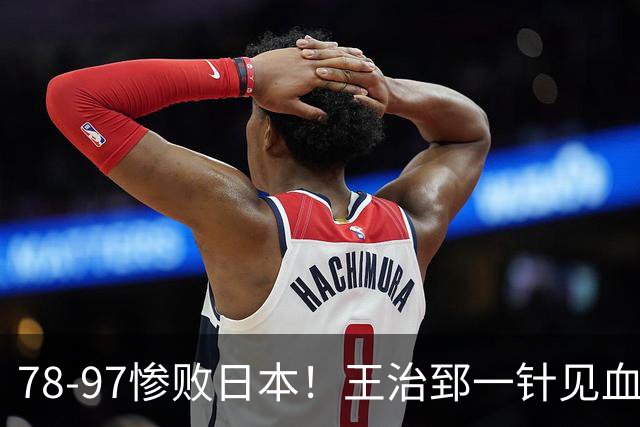 78-97惨败日本！王治郅一针见血大实话：球员真不缺拼劲，只是实打实打不过
